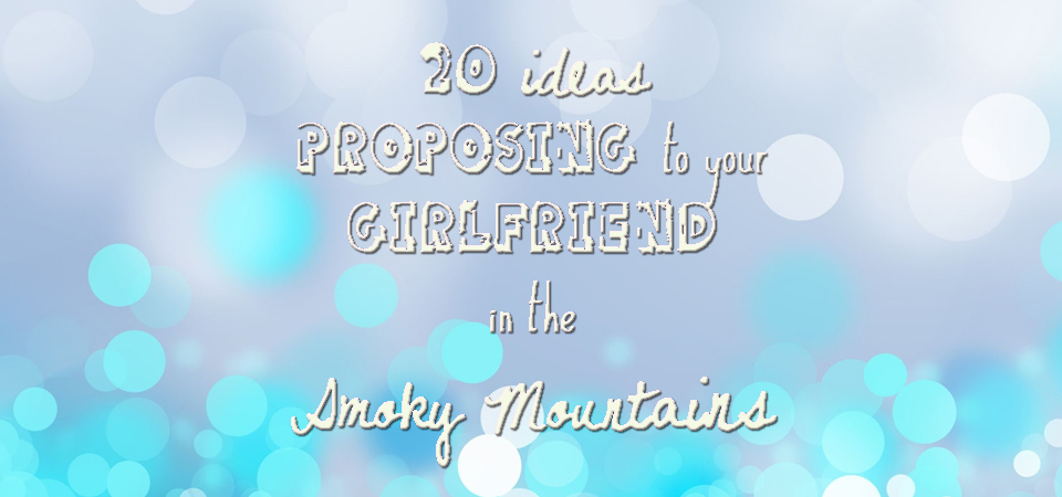 20 Ideas for Proposing to your girlfriend in the Smoky Mountains | Gatlinburg | Pigeon Forge